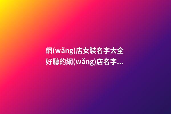網(wǎng)店女裝名字大全 好聽的網(wǎng)店名字女裝店名-第1張-店鋪起名-玄機(jī)派